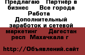 Предлагаю : Партнёр в бизнес   - Все города Работа » Дополнительный заработок и сетевой маркетинг   . Дагестан респ.,Махачкала г.